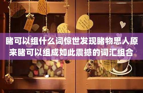 睹可以组什么词惊世发现睹物思人原来睹可以组成如此震撼的词汇组合