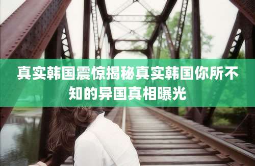 真实韩国震惊揭秘真实韩国你所不知的异国真相曝光