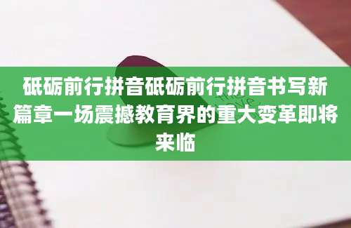 砥砺前行拼音砥砺前行拼音书写新篇章一场震撼教育界的重大变革即将来临