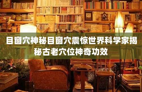 目窗穴神秘目窗穴震惊世界科学家揭秘古老穴位神奇功效