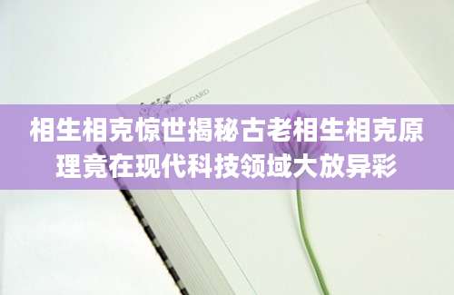 相生相克惊世揭秘古老相生相克原理竟在现代科技领域大放异彩