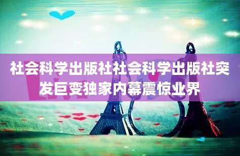 社会科学出版社社会科学出版社突发巨变独家内幕震惊业界