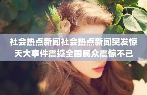 社会热点新闻社会热点新闻突发惊天大事件震撼全国民众震惊不已