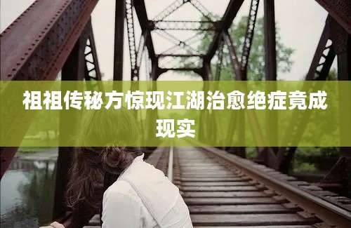 祖祖传秘方惊现江湖治愈绝症竟成现实