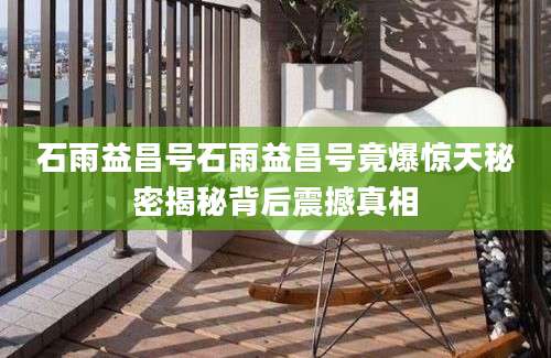 石雨益昌号石雨益昌号竟爆惊天秘密揭秘背后震撼真相