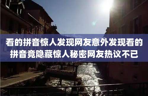 看的拼音惊人发现网友意外发现看的拼音竟隐藏惊人秘密网友热议不已