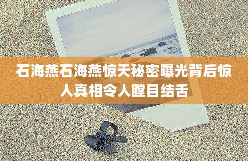 石海燕石海燕惊天秘密曝光背后惊人真相令人瞠目结舌