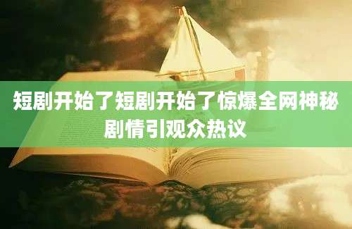 短剧开始了短剧开始了惊爆全网神秘剧情引观众热议