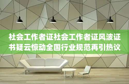 社会工作者证社会工作者证风波证书疑云惊动全国行业规范再引热议