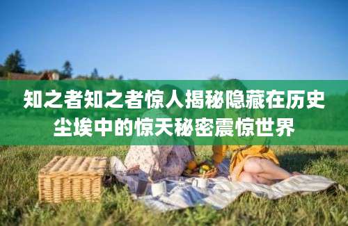 知之者知之者惊人揭秘隐藏在历史尘埃中的惊天秘密震惊世界