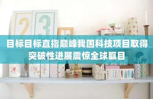 目标目标直指巅峰我国科技项目取得突破性进展震惊全球瞩目