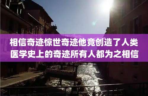 相信奇迹惊世奇迹他竟创造了人类医学史上的奇迹所有人都为之相信