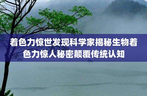 着色力惊世发现科学家揭秘生物着色力惊人秘密颠覆传统认知