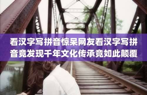看汉字写拼音惊呆网友看汉字写拼音竟发现千年文化传承竟如此颠覆