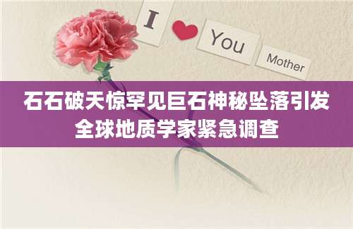 石石破天惊罕见巨石神秘坠落引发全球地质学家紧急调查