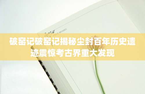破窑记破窑记揭秘尘封百年历史遗迹震惊考古界重大发现