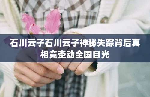 石川云子石川云子神秘失踪背后真相竟牵动全国目光