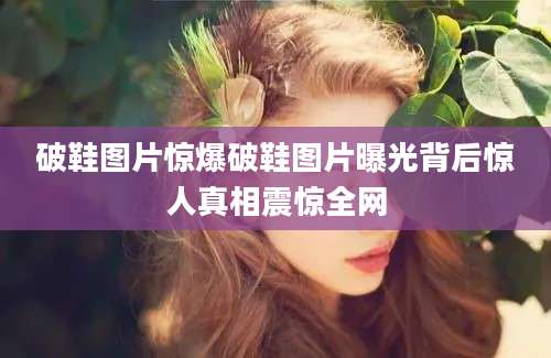 破鞋图片惊爆破鞋图片曝光背后惊人真相震惊全网