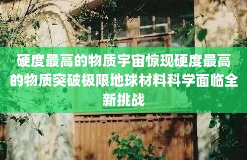 硬度最高的物质宇宙惊现硬度最高的物质突破极限地球材料科学面临全新挑战