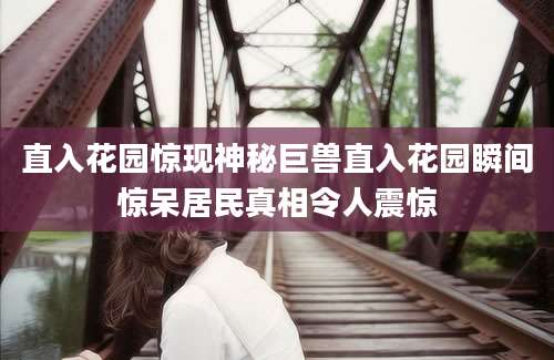 直入花园惊现神秘巨兽直入花园瞬间惊呆居民真相令人震惊