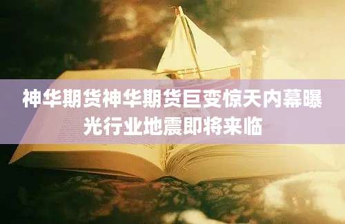 神华期货神华期货巨变惊天内幕曝光行业地震即将来临