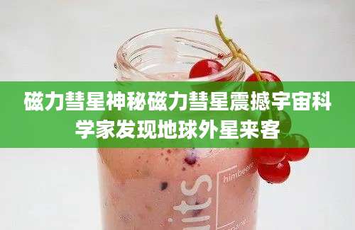 磁力彗星神秘磁力彗星震撼宇宙科学家发现地球外星来客