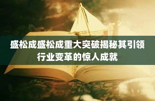 盛松成盛松成重大突破揭秘其引领行业变革的惊人成就