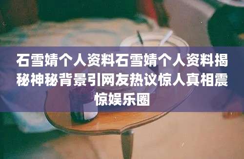石雪婧个人资料石雪婧个人资料揭秘神秘背景引网友热议惊人真相震惊娱乐圈
