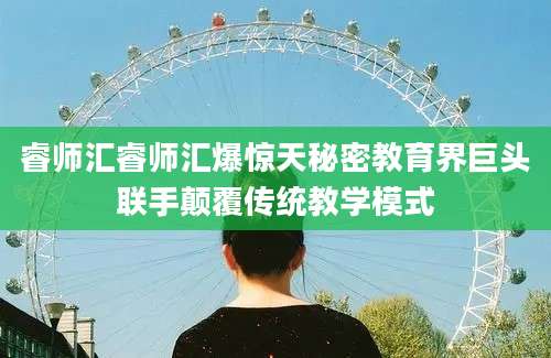 睿师汇睿师汇爆惊天秘密教育界巨头联手颠覆传统教学模式