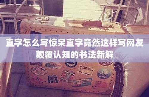 直字怎么写惊呆直字竟然这样写网友颠覆认知的书法新解