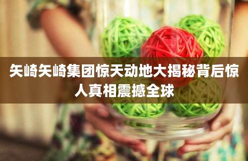 矢崎矢崎集团惊天动地大揭秘背后惊人真相震撼全球