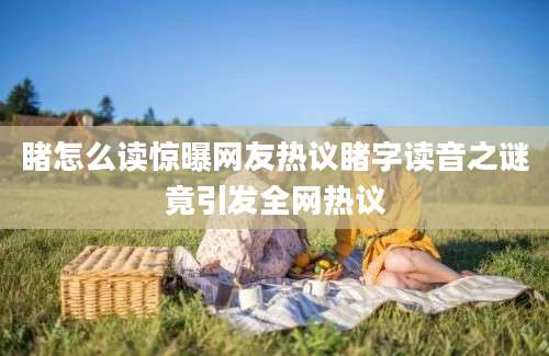 睹怎么读惊曝网友热议睹字读音之谜竟引发全网热议