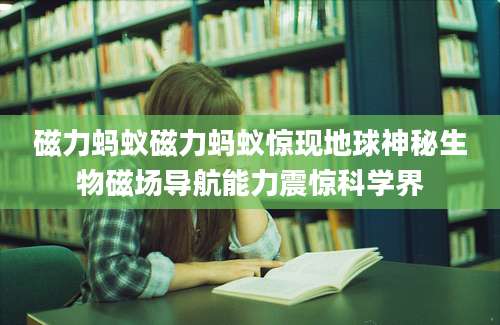 磁力蚂蚁磁力蚂蚁惊现地球神秘生物磁场导航能力震惊科学界