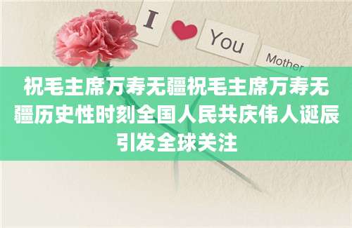 祝毛主席万寿无疆祝毛主席万寿无疆历史性时刻全国人民共庆伟人诞辰引发全球关注