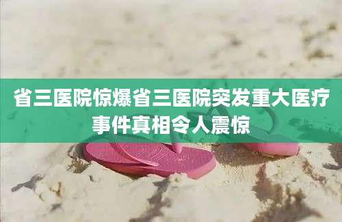 省三医院惊爆省三医院突发重大医疗事件真相令人震惊