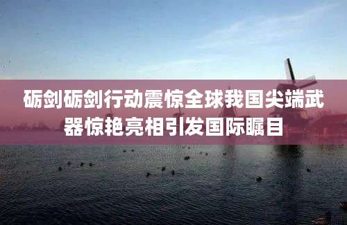 砺剑砺剑行动震惊全球我国尖端武器惊艳亮相引发国际瞩目