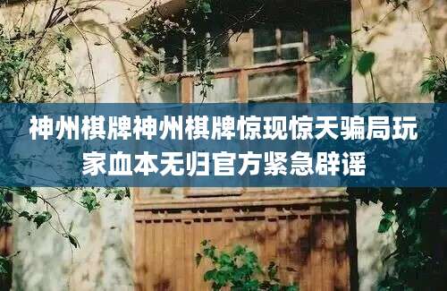 神州棋牌神州棋牌惊现惊天骗局玩家血本无归官方紧急辟谣