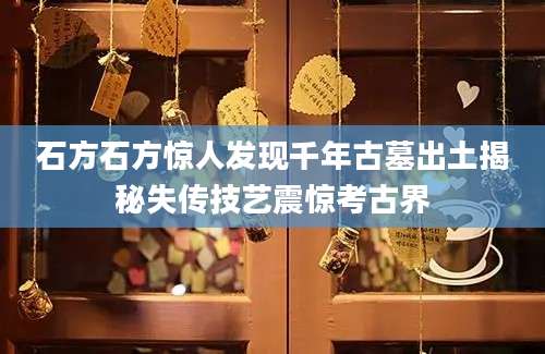 石方石方惊人发现千年古墓出土揭秘失传技艺震惊考古界