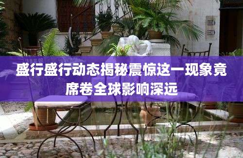 盛行盛行动态揭秘震惊这一现象竟席卷全球影响深远