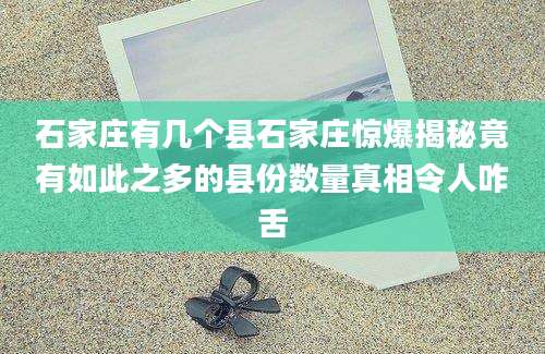 石家庄有几个县石家庄惊爆揭秘竟有如此之多的县份数量真相令人咋舌