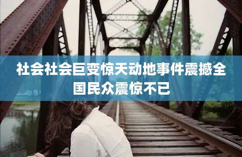 社会社会巨变惊天动地事件震撼全国民众震惊不已