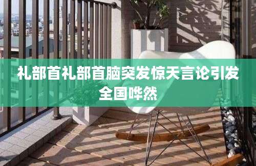 礼部首礼部首脑突发惊天言论引发全国哗然