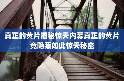 真正的黄片揭秘惊天内幕真正的黄片竟隐藏如此惊天秘密