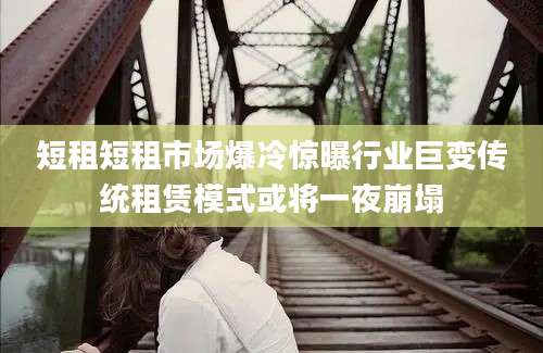 短租短租市场爆冷惊曝行业巨变传统租赁模式或将一夜崩塌
