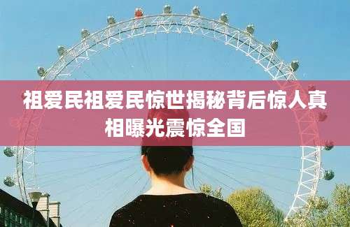 祖爱民祖爱民惊世揭秘背后惊人真相曝光震惊全国