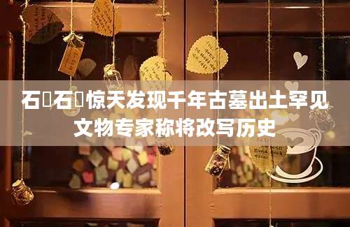石碁石碁惊天发现千年古墓出土罕见文物专家称将改写历史