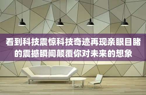 看到科技震惊科技奇迹再现亲眼目睹的震撼瞬间颠覆你对未来的想象