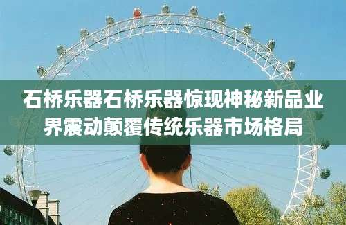 石桥乐器石桥乐器惊现神秘新品业界震动颠覆传统乐器市场格局