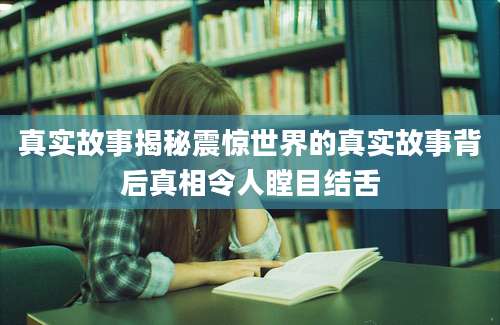 真实故事揭秘震惊世界的真实故事背后真相令人瞠目结舌