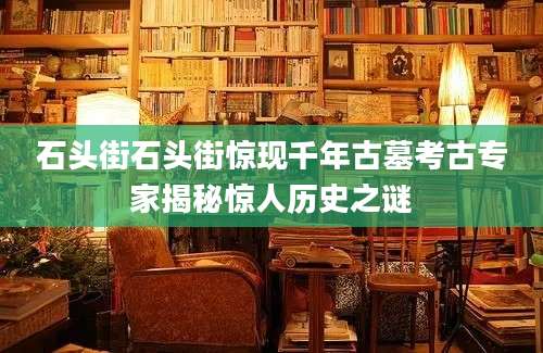 石头街石头街惊现千年古墓考古专家揭秘惊人历史之谜
